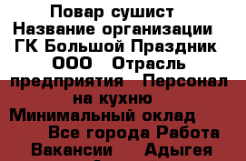 Повар-сушист › Название организации ­ ГК Большой Праздник, ООО › Отрасль предприятия ­ Персонал на кухню › Минимальный оклад ­ 26 000 - Все города Работа » Вакансии   . Адыгея респ.,Адыгейск г.